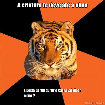 A criatura te deve at� a alma E posta partiu curtir o Carnaval, dizer
o que ?