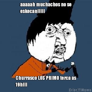 aaaaah muchachos no se
eskecan!!!!! Churrasco LOS PRIMO terca as
19h!!!