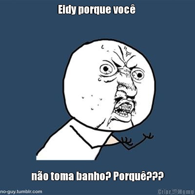 Eidy porque voc�  n�o toma banho? Porqu�???