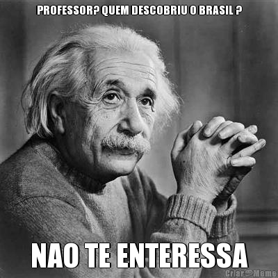 PROFESSOR? QUEM DESCOBRIU O BRASIL ? NAO TE ENTERESSA