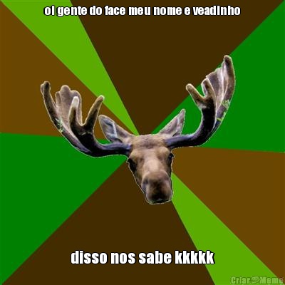 oi gente do face meu nome e veadinho disso nos sabe kkkkk