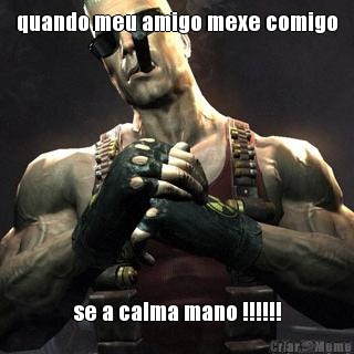 quando meu amigo mexe comigo se a calma mano !!!!!!