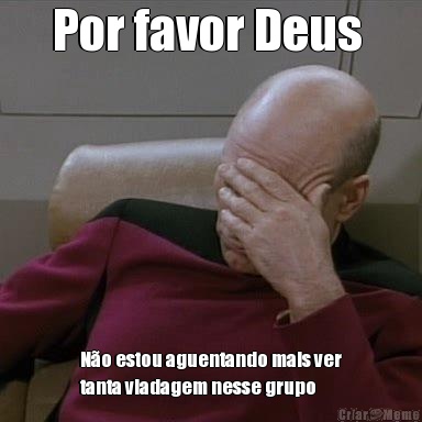 Por favor Deus  N�o estou aguentando mais ver
tanta viadagem nesse grupo