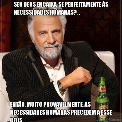 SEU DEUS ENCAIXA-SE PERFEITAMENTE �S
NECESSIDADES HUMANAS? . . ENT�O, MUITO PROVAVELMENTE, AS
NECESSIDADES HUMANAS PRECEDEM A ESSE
DEUS. . .
