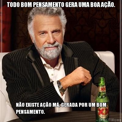 TODO BOM PENSAMENTO GERA UMA BOA A��O. N�O EXISTE A��O M�, GERADA POR UM BOM
PENSAMENTO.