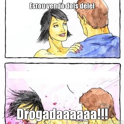 Estou vendo dois dele! Drogadaaaaaa!!!