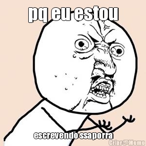 pq eu estou escrevendo ssaporra