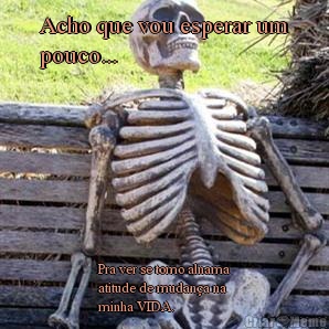 Acho que vou esperar um
pouco... Pra ver se tomo alnama
atitude de mudan�a na 
minha VIDA.