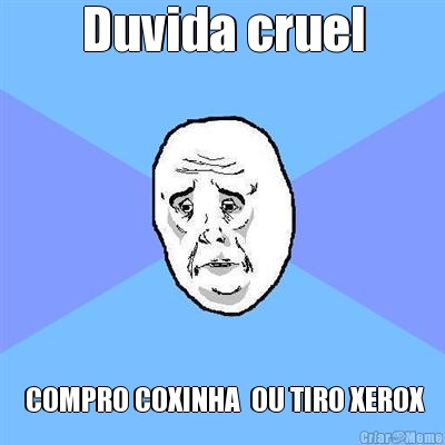 Duvida cruel  COMPRO COXINHA  OU TIRO XEROX