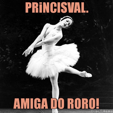 PRiNCISVAL. AMIGA DO RORO!