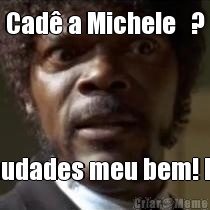 Cad� a Michele   ? Saudades meu bem! Bjs