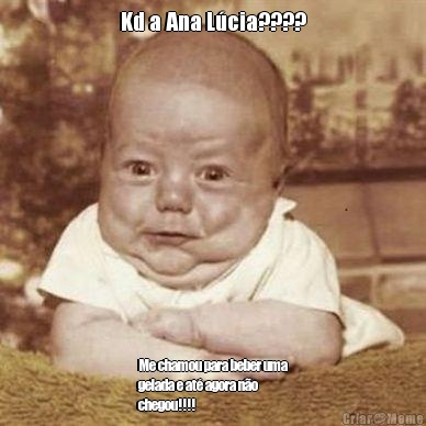 Kd a Ana L�cia???? Me chamou para beber uma
gelada e at� agora n�o
chegou!!!!