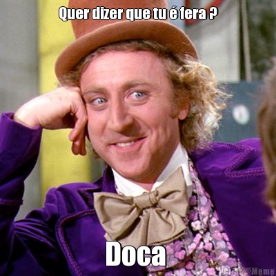 Quer dizer que tu � fera ? Doca 