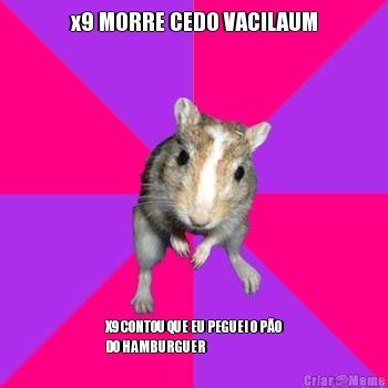 x9 MORRE CEDO VACILAUM X9 CONTOU QUE EU PEGUEI O P�O
DO HAMBURGUER