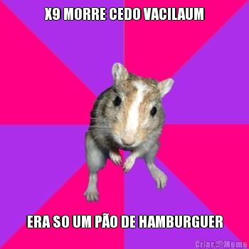X9 MORRE CEDO VACILAUM ERA SO UM P�O DE HAMBURGUER