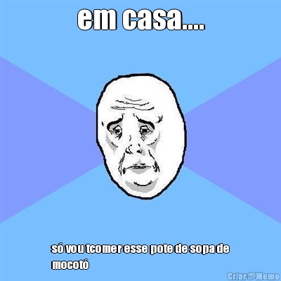 em casa.... s� vou tcomer esse pote de sopa de
mocot�
