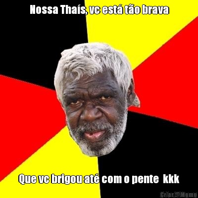 Nossa Tha�s, vc est� t�o brava Que vc brigou at� com o pente  kkk
