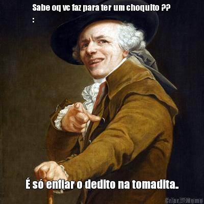 Sabe oq vc faz para ter um choquito ?? 
: � s� enfiar o dedito na tomadita..