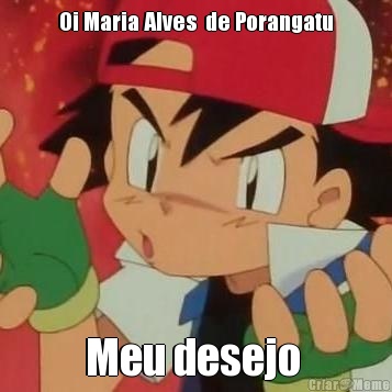Oi Maria Alves  de Porangatu Meu desejo 