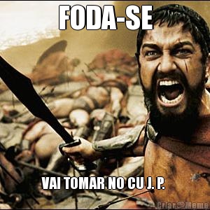 FODA-SE VAI TOMAR NO CU J. P. 