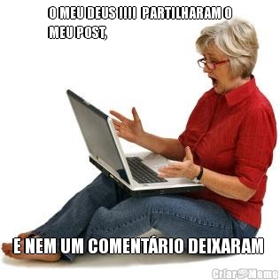 O MEU DEUS !!!!  PARTILHARAM O
MEU POST,   E NEM UM COMENT�RIO DEIXARAM 