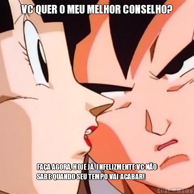 VC QUER O MEU MELHOR CONSELHO? FA�A AGORA, HOJE J�. INFELIZMENTE VC N�O
SABE QUANDO SEU TEMPO VAI ACABAR!