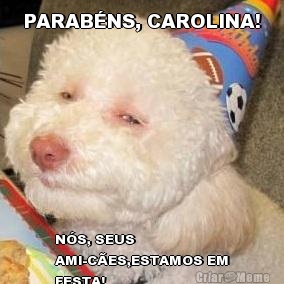 PARAB�NS, CAROLINA! N�S, SEUS
AMI-C�ES,ESTAMOS EM
FESTA!
