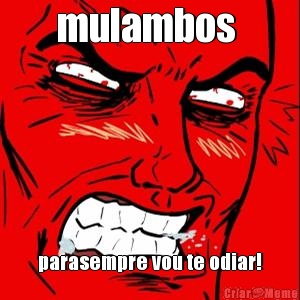 mulambos  parasempre vou te odiar!