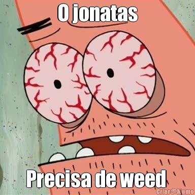 O jonatas Precisa de weed 