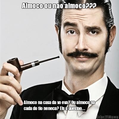Almoco ou nao almoco??? Almoco na casa da vo eva? Ou almoco na
cada do tio neneca? Eis a questao....