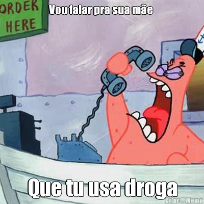 Vou falar pra sua m�e  Que tu usa droga