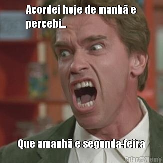 Acordei hoje de manh� e
percebi... Que amanh� e segunda-feira