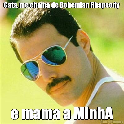 Gata, me chama de Bohemian Rhapsody  e mama a MInhA