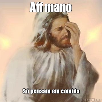 Aff mano S� pensam em comida