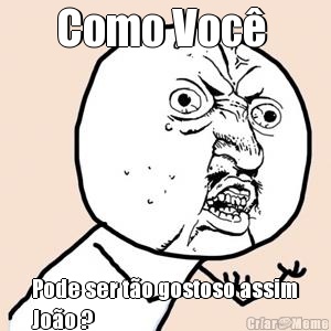 Como Voc�  Pode ser t�o gostoso assim
Jo�o ?