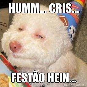 HUMM... CRIS... FEST�O HEIN...