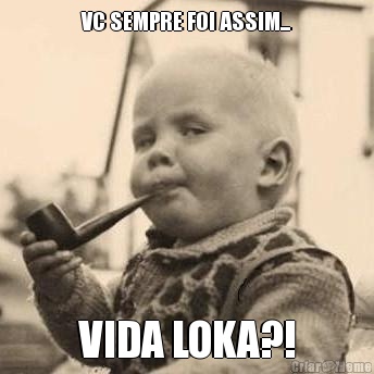 VC SEMPRE FOI ASSIM... VIDA LOKA?!