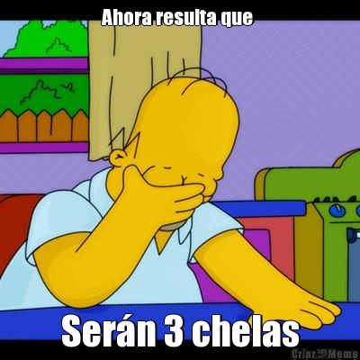 Ahora resulta que  Ser�n 3 chelas