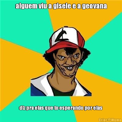 alguem viu a gisele e a geovana diz pra elas que to esperando por elas