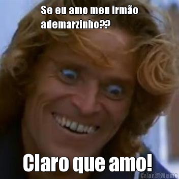 Se eu amo meu irm�o
ademarzinho?? Claro que amo! 