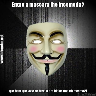 Entao a mascara lhe incomoda? que bom que voce se baseia em ideias nao eh mesmo?!