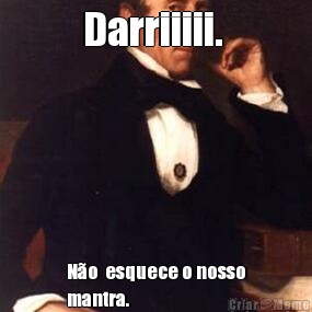 Darriiiii.  N�o  esquece o nosso
mantra. 