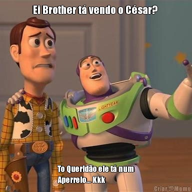 Ei Brother t� vendo o C�sar?  To Querid�o ele t� num
Aperreio... Kkk