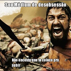 Sou M�dium de desobsess�o N�o encosta que te coloco pra
subir