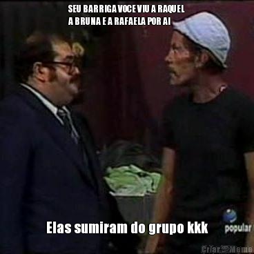 SEU BARRIGA VOCE VIU A RAQUEL
A BRUNA E A RAFAELA POR AI Elas sumiram do grupo kkk