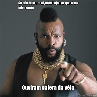 S� n�o bato em algu�m hoje por que � sex
feira santa  Ouviram galera da v�ia 