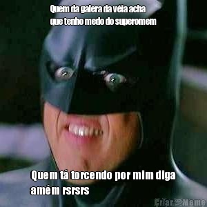 Quem da galera da v�ia acha
que tenho medo do superomem Quem t� torcendo por mim diga
am�m rsrsrs