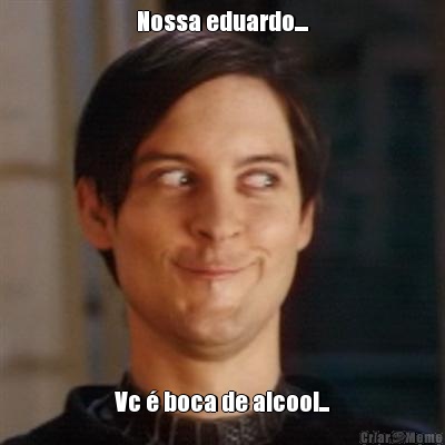 Nossa eduardo.... Vc � boca de alcool...