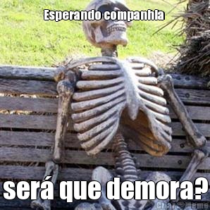 Esperando companhia  ser� que demora?