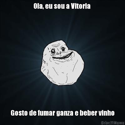Ola, eu sou a Vitoria  Gosto de fumar ganza e beber vinho